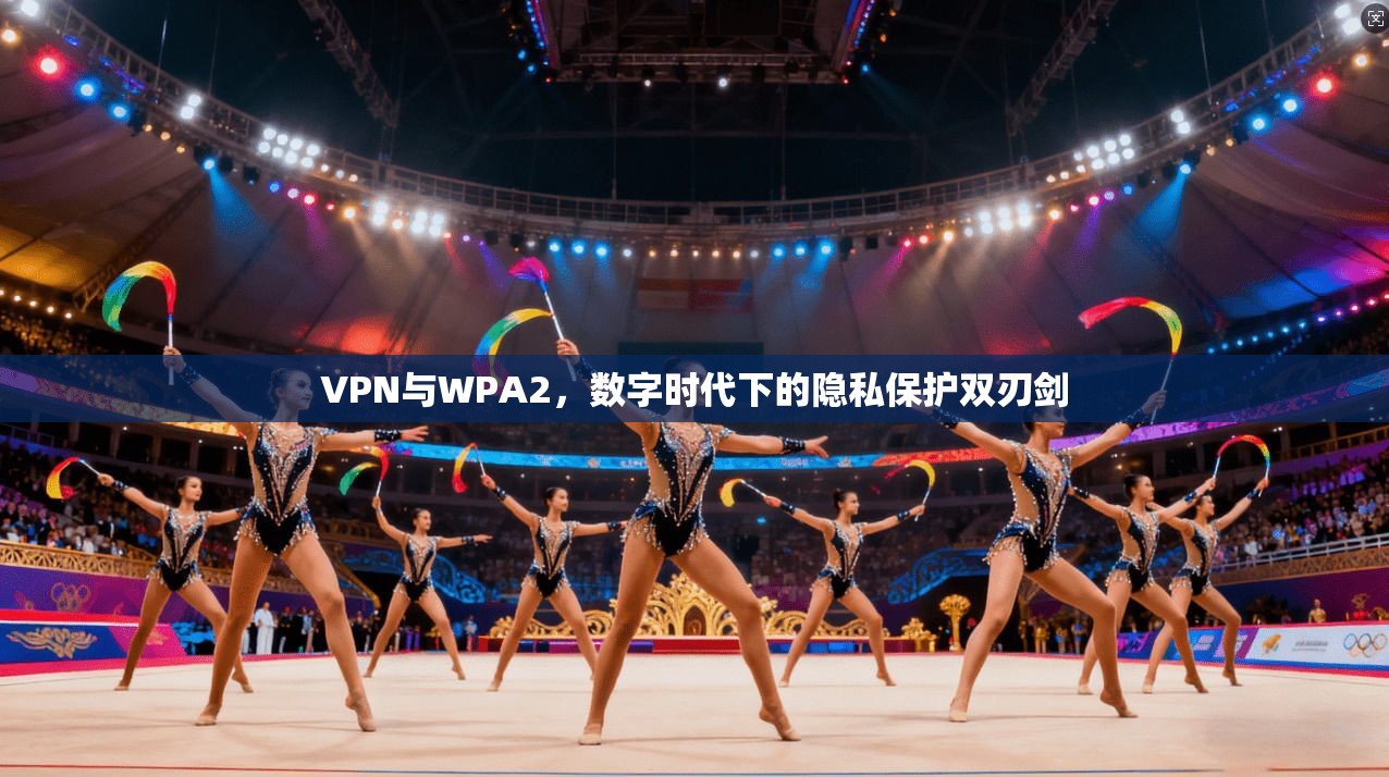 VPN与WPA2，数字时代下的隐私保护双刃剑