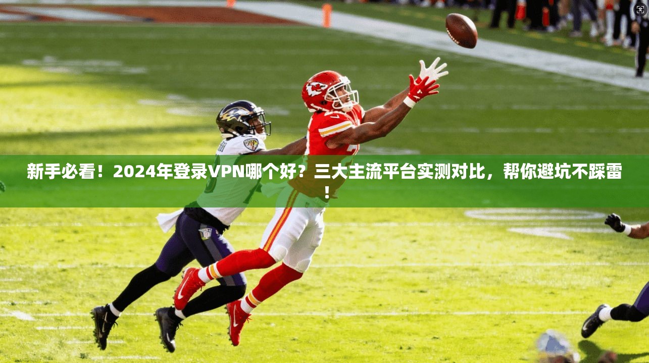 新手必看！2024年登录VPN哪个好？三大主流平台实测对比，帮你避坑不踩雷！