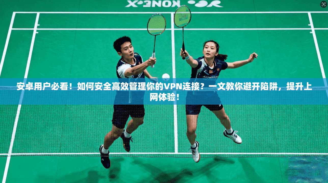 安卓用户必看！如何安全高效管理你的VPN连接？一文教你避开陷阱，提升上网体验！