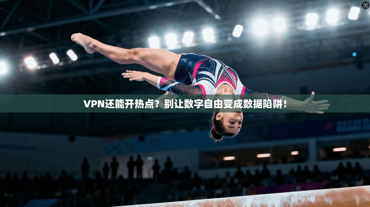 VPN还能开热点?别让数字自由变成数据陷阱!
