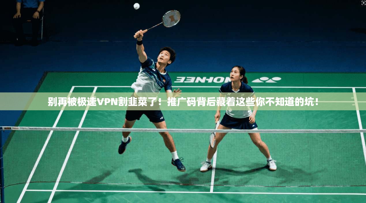 别再被极速VPN割韭菜了！推广码背后藏着这些你不知道的坑！