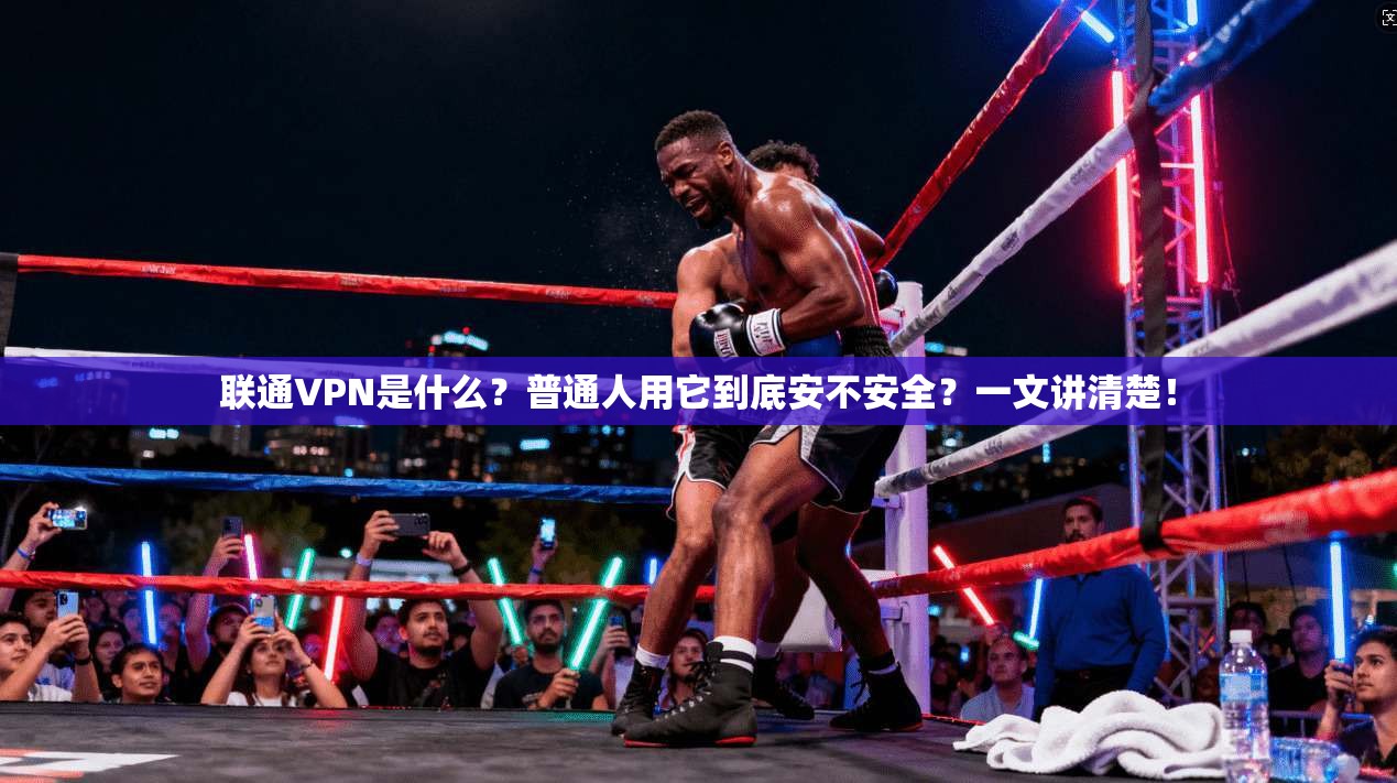 联通VPN是什么？普通人用它到底安不安全？一文讲清楚！