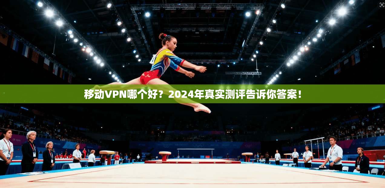移动VPN哪个好?2024年真实测评告诉你答案!