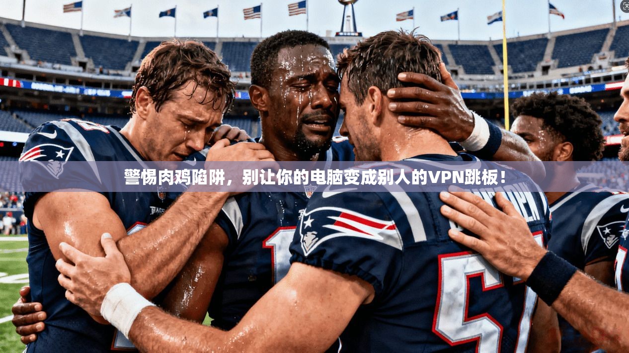 警惕肉鸡陷阱,别让你的电脑变成别人的VPN跳板!