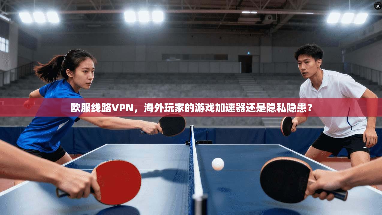 欧服线路VPN，海外玩家的游戏加速器还是隐私隐患？
