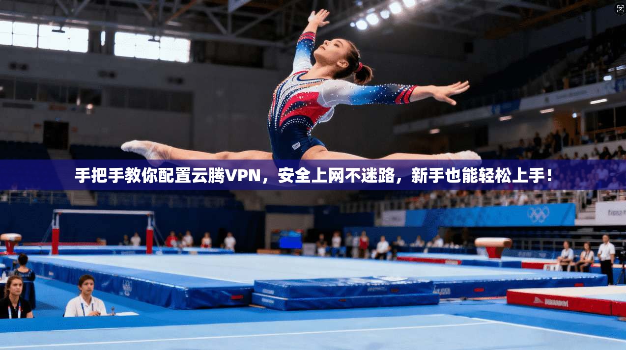 手把手教你配置云腾VPN，安全上网不迷路，新手也能轻松上手！