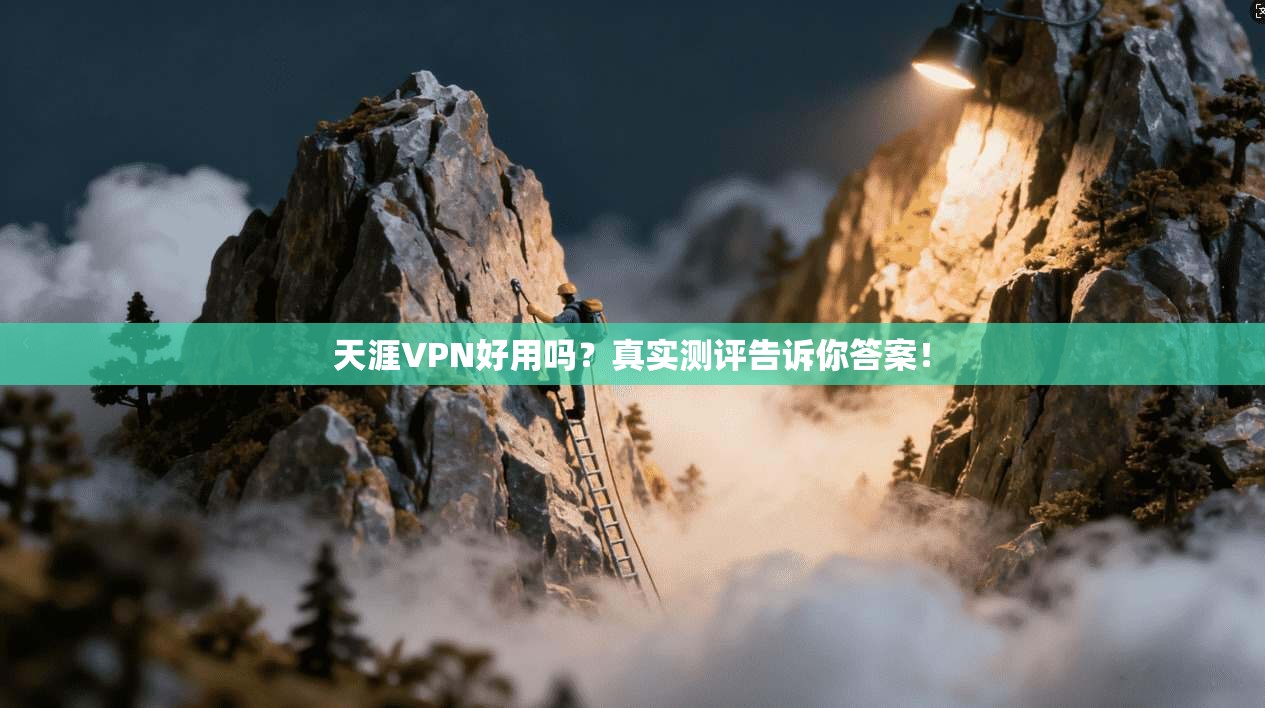 天涯VPN好用吗？真实测评告诉你答案！