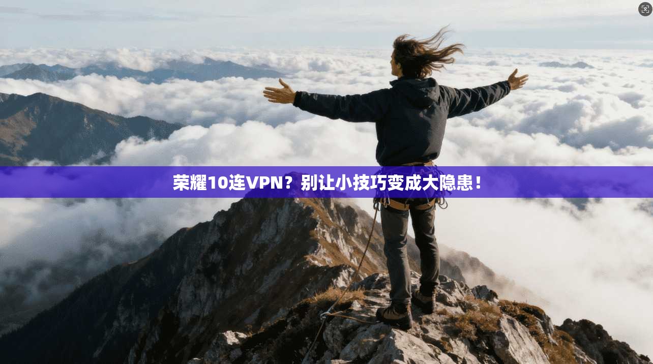 荣耀10连VPN?别让小技巧变成大隐患!