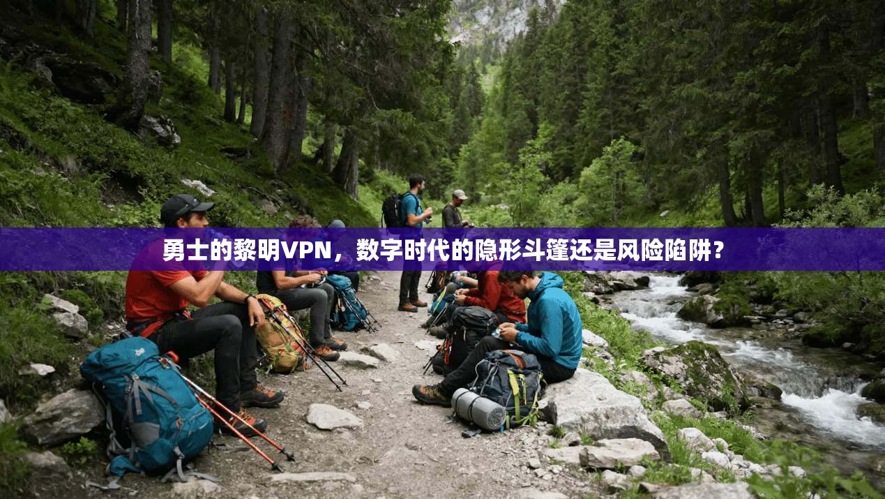 勇士的黎明VPN，数字时代的隐形斗篷还是风险陷阱？