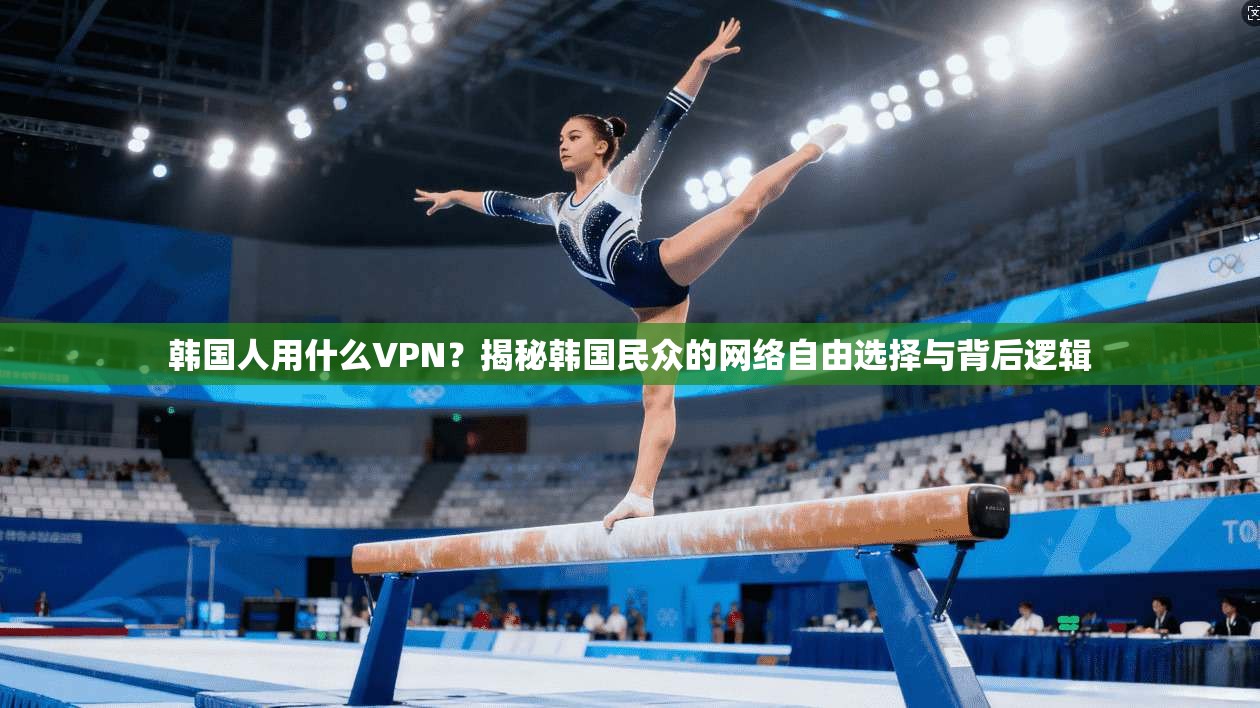 韩国人用什么VPN？揭秘韩国民众的网络自由选择与背后逻辑