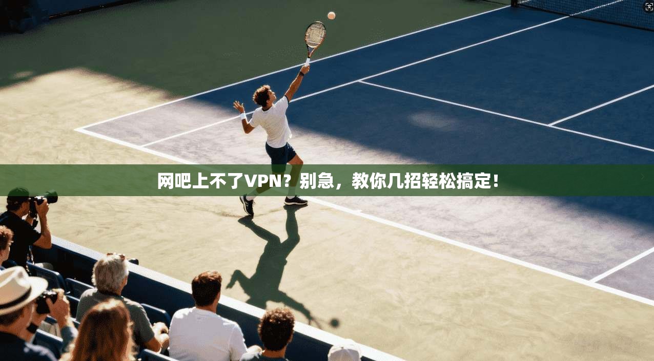 网吧上不了VPN？别急，教你几招轻松搞定！