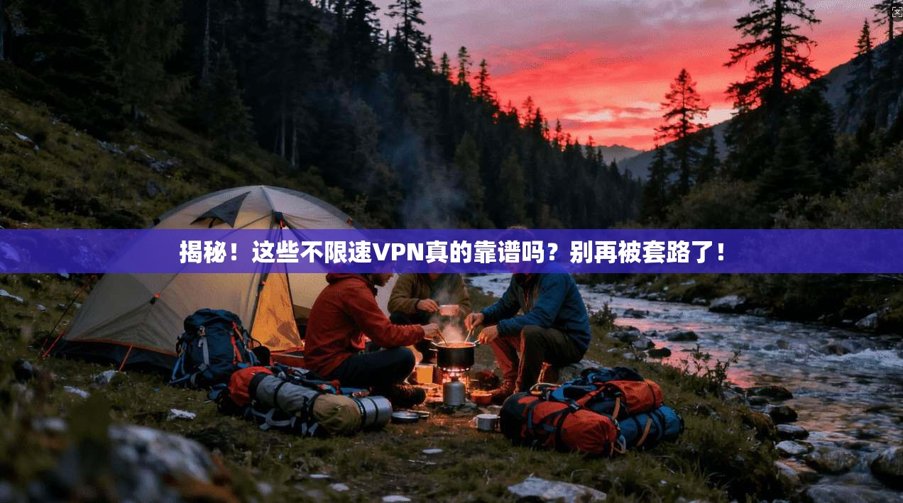 揭秘！这些不限速VPN真的靠谱吗？别再被套路了！