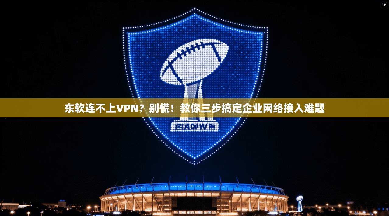 东软连不上VPN？别慌！教你三步搞定企业网络接入难题