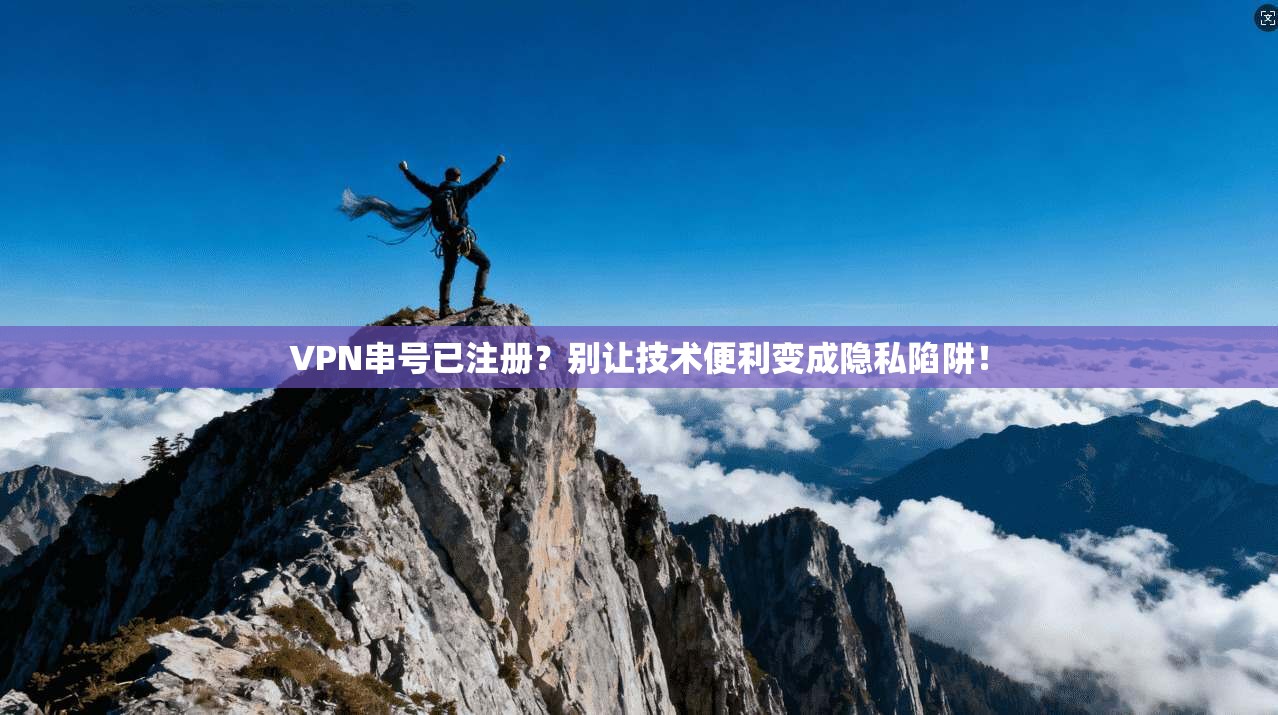 VPN串号已注册？别让技术便利变成隐私陷阱！
