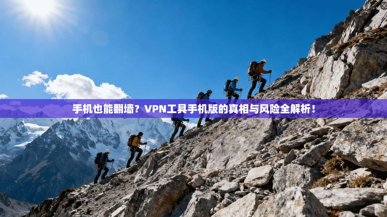 手机也能翻墙?VPN工具手机版的真相与风险全解析!