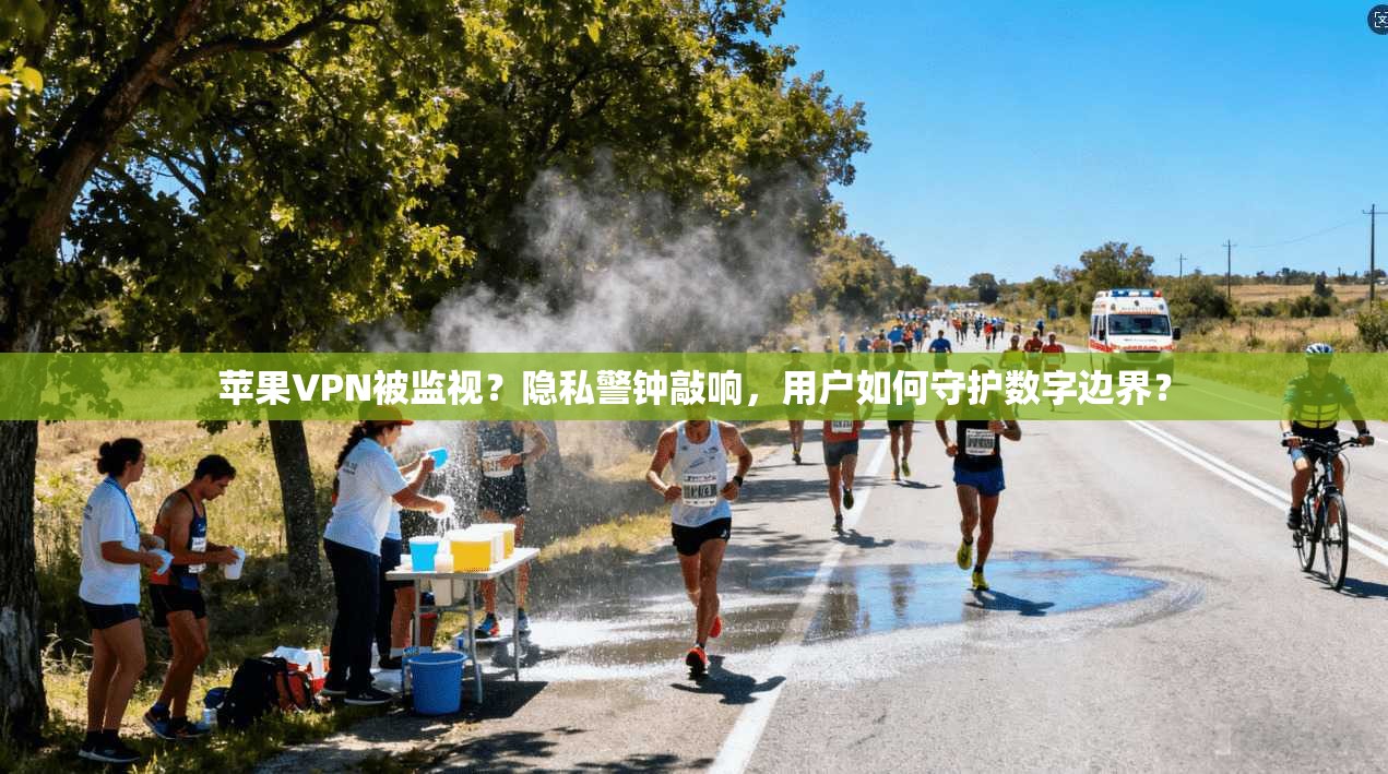 苹果VPN被监视？隐私警钟敲响，用户如何守护数字边界？