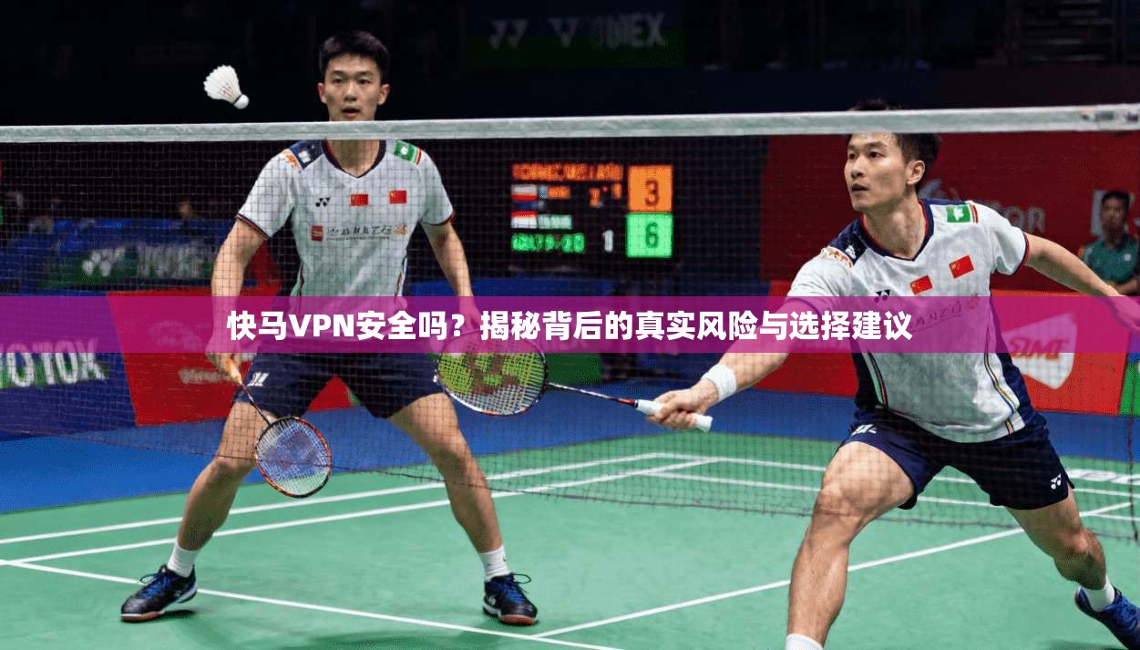 快马VPN安全吗？揭秘背后的真实风险与选择建议