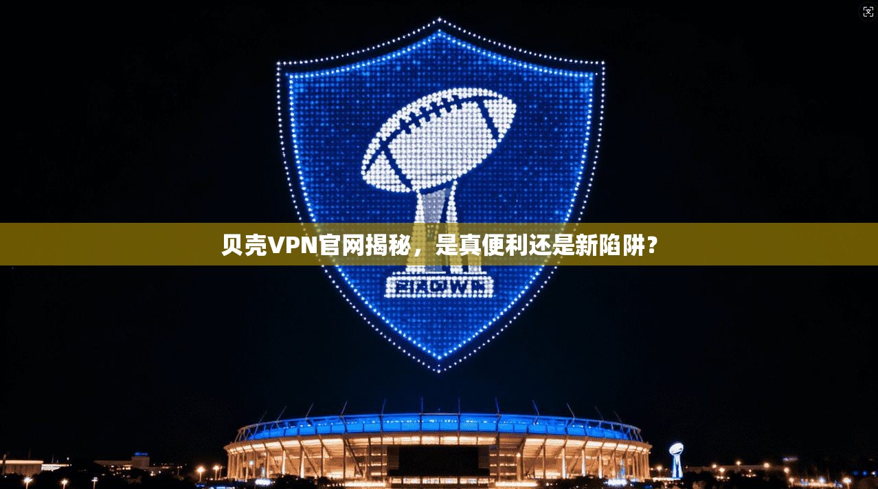 贝壳VPN官网揭秘，是真便利还是新陷阱？