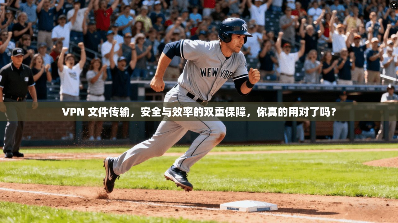 VPN 文件传输，安全与效率的双重保障，你真的用对了吗？