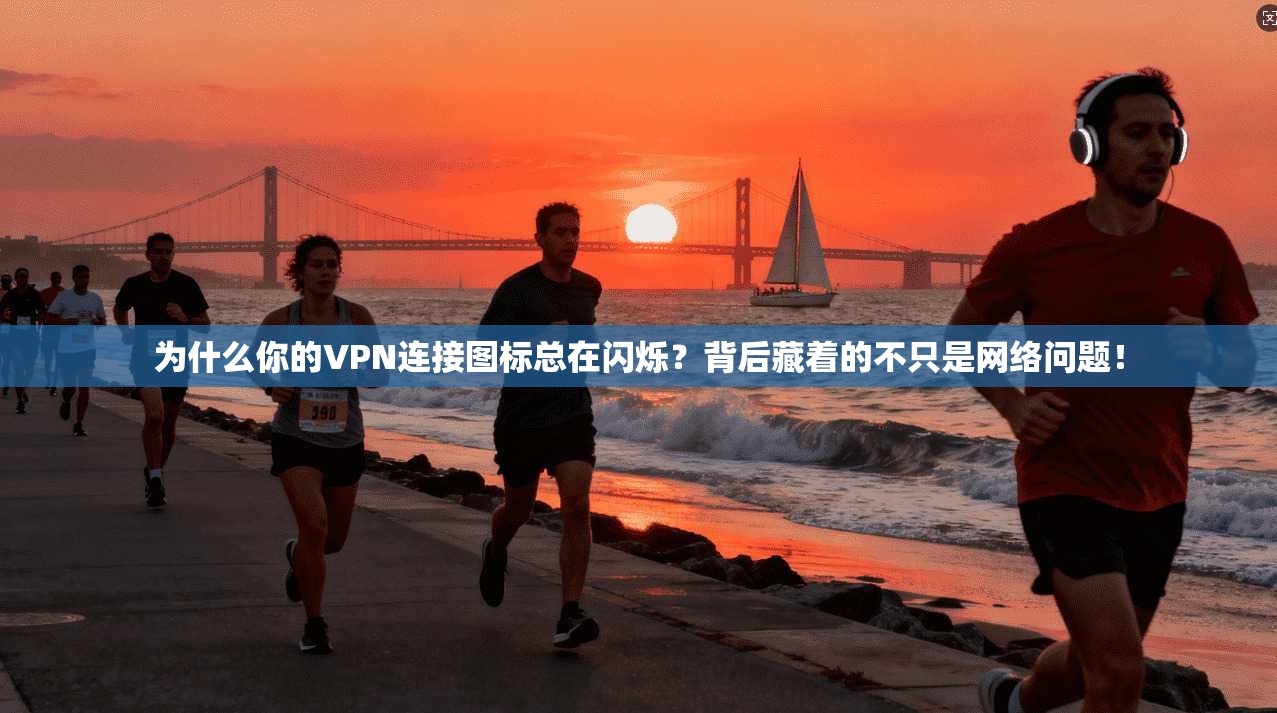 为什么你的VPN连接图标总在闪烁?背后藏着的不只是网络问题! 为什么你的VPN连接图标总在闪烁?背后藏着的不只是网络问题!