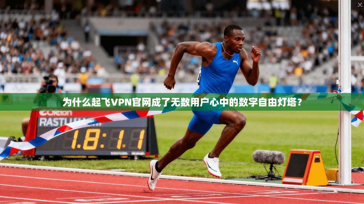 为什么起飞VPN官网成了无数用户心中的数字自由灯塔？