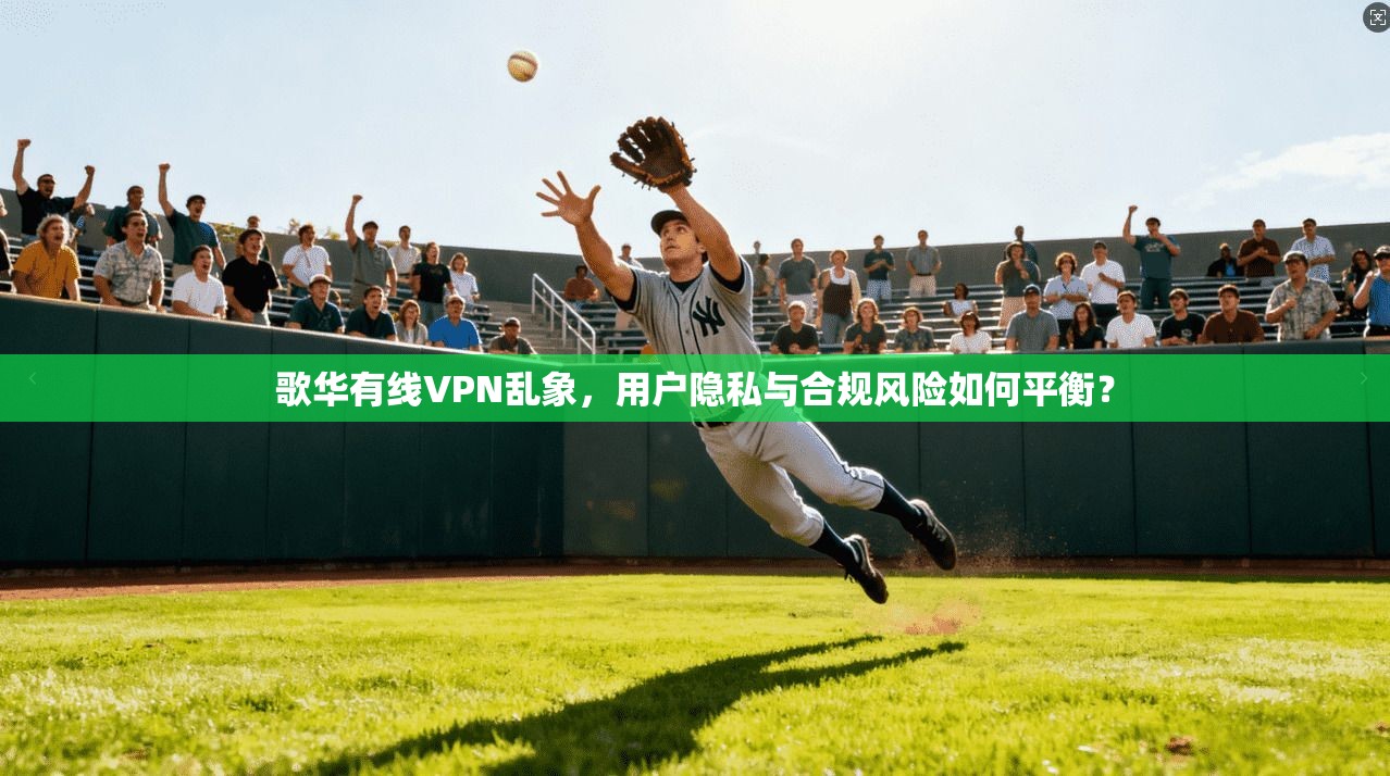 歌华有线VPN乱象，用户隐私与合规风险如何平衡？