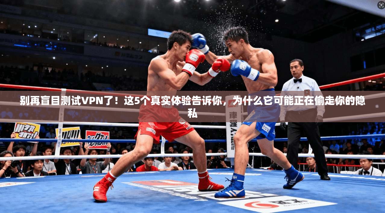 别再盲目测试VPN了！这5个真实体验告诉你，为什么它可能正在偷走你的隐私