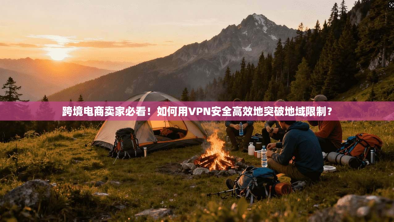 跨境电商卖家必看！如何用VPN安全高效地突破地域限制？