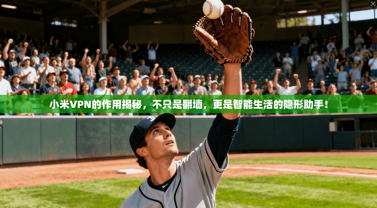 小米VPN的作用揭秘，不只是翻墙，更是智能生活的隐形助手！