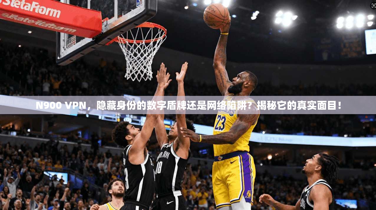 N900 VPN，隐藏身份的数字盾牌还是网络陷阱？揭秘它的真实面目！