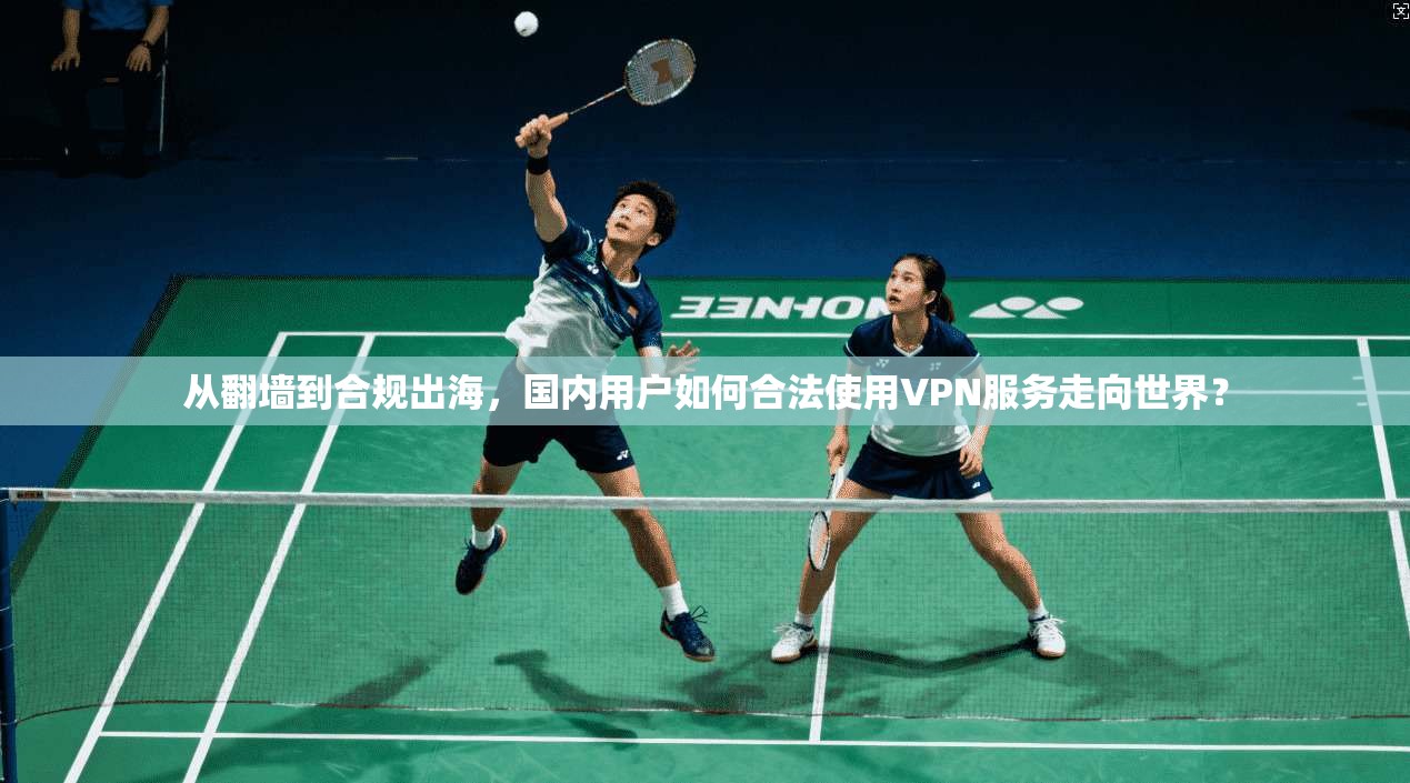 从翻墙到合规出海,国内用户如何合法使用VPN服务走向世界?
