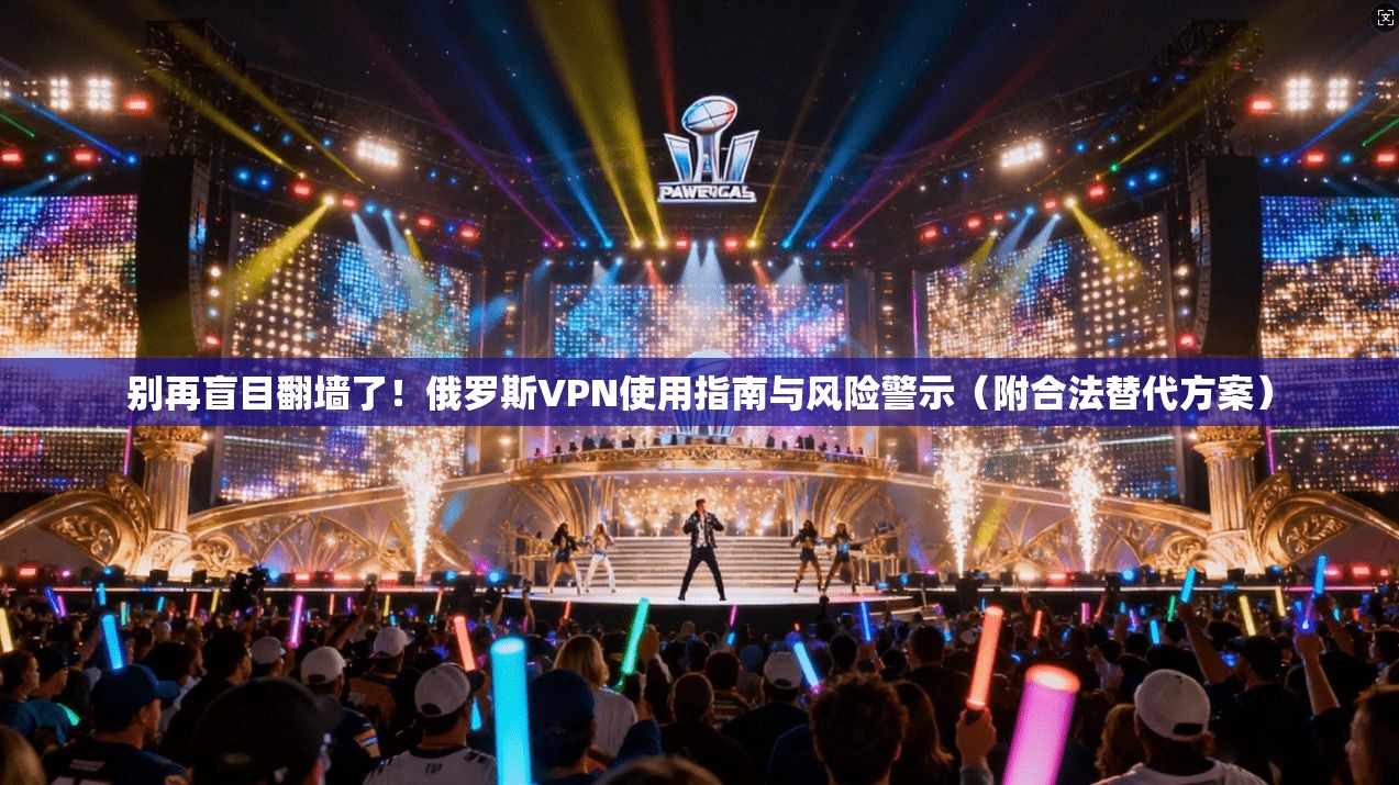 别再盲目翻墙了！俄罗斯VPN使用指南与风险警示（附合法替代方案）
