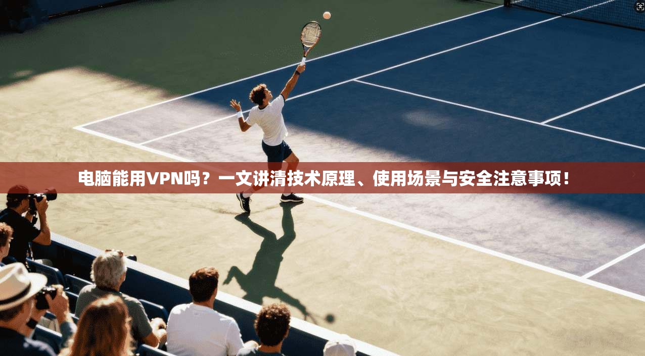 电脑能用VPN吗?一文讲清技术原理、使用场景与安全注意事项! 电脑能用VPN吗?一文讲清技术原理、使用场景与安全注意事项!