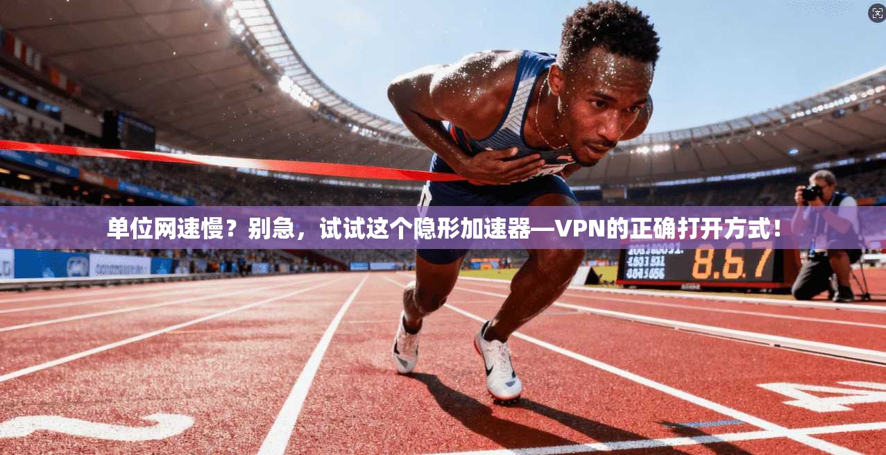 单位网速慢？别急，试试这个隐形加速器—VPN的正确打开方式！