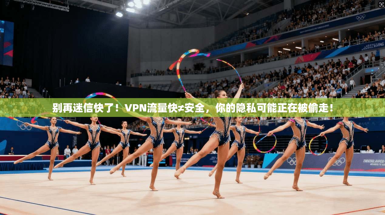 别再迷信快了!VPN流量快≠安全,你的隐私可能正在被偷走!