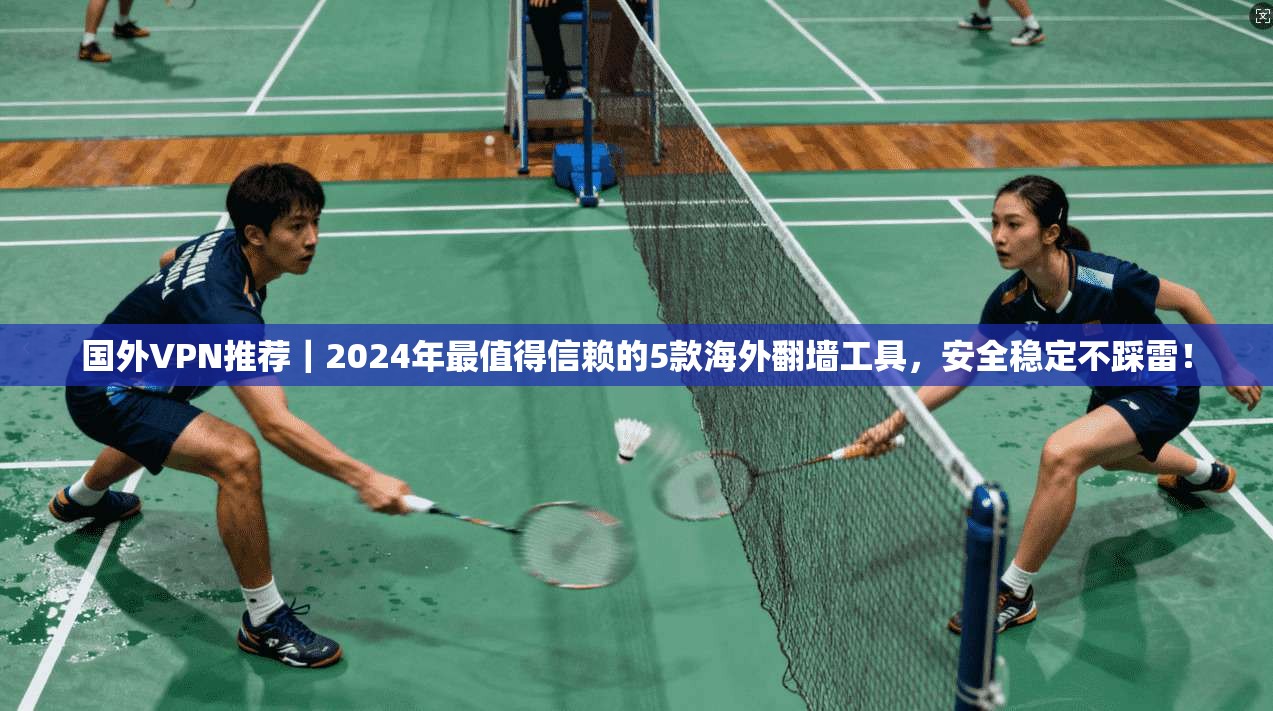 国外VPN推荐｜2024年最值得信赖的5款海外翻墙工具，安全稳定不踩雷！