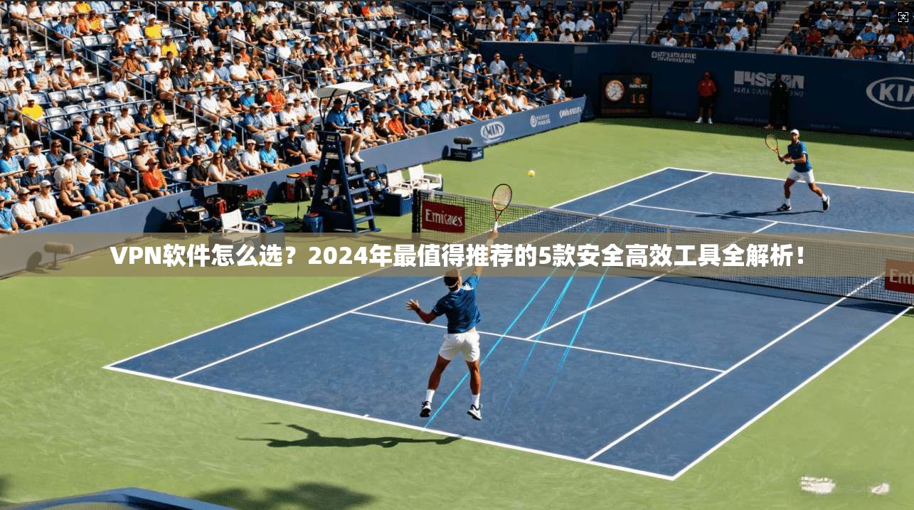 VPN软件怎么选？2024年最值得推荐的5款安全高效工具全解析！
