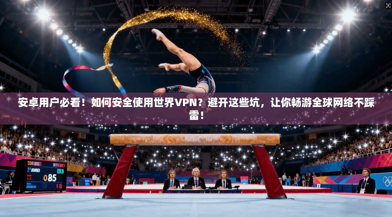 安卓用户必看！如何安全使用世界VPN？避开这些坑，让你畅游全球网络不踩雷！