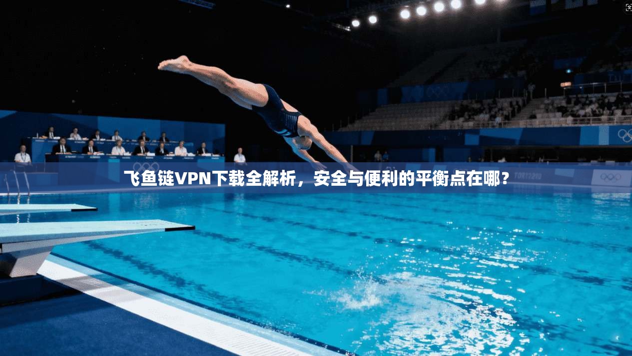 飞鱼链VPN下载全解析，安全与便利的平衡点在哪？