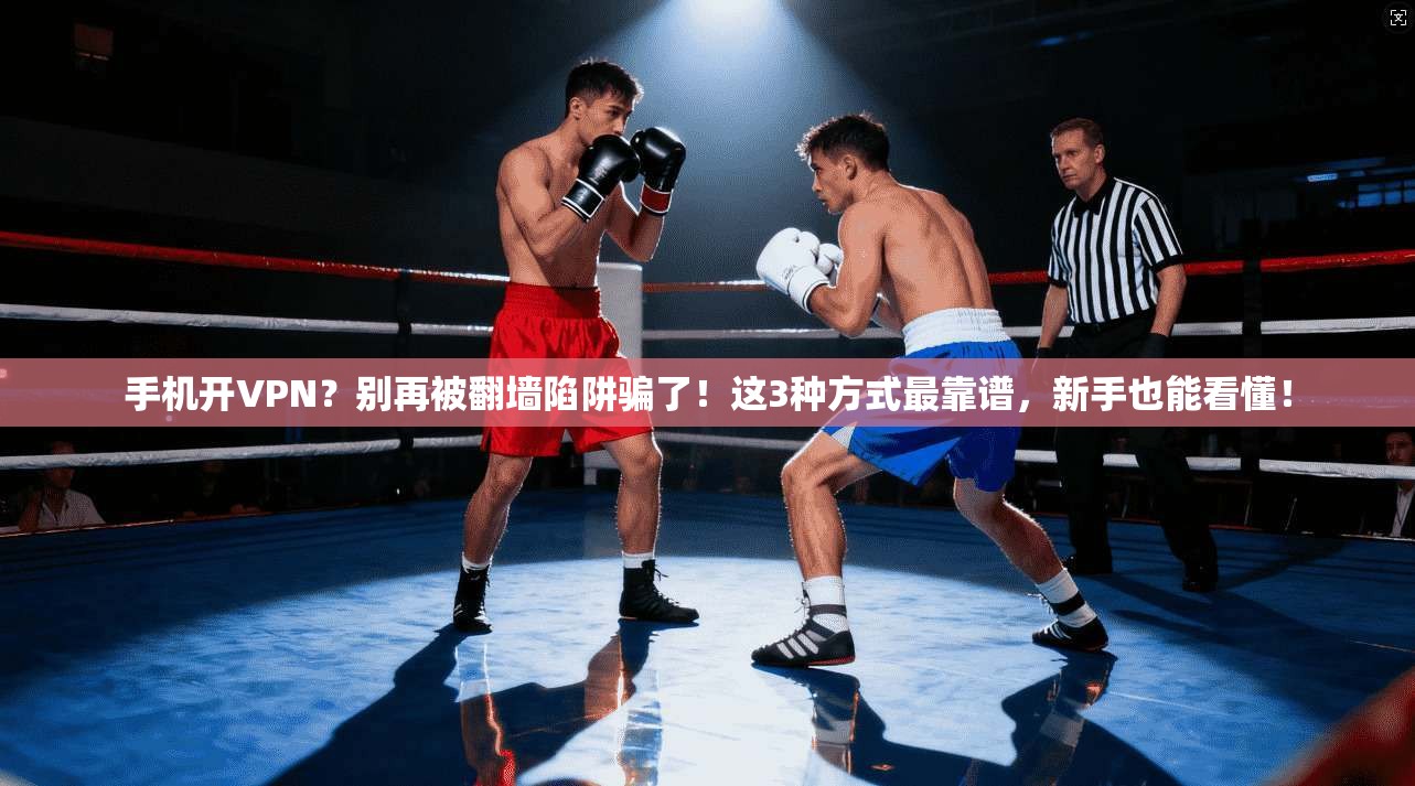 手机开VPN？别再被翻墙陷阱骗了！这3种方式最靠谱，新手也能看懂！
