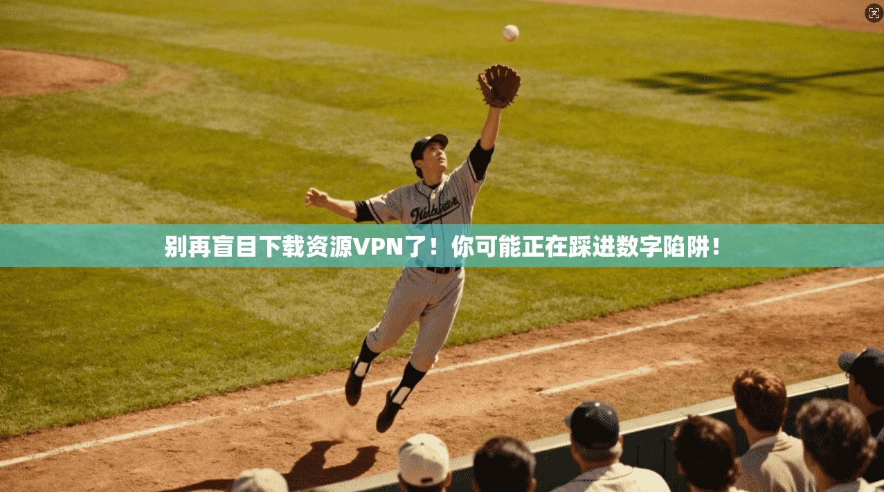 别再盲目下载资源VPN了！你可能正在踩进数字陷阱！