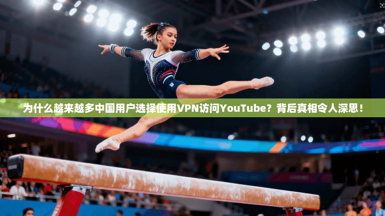 为什么越来越多中国用户选择使用VPN访问YouTube?背后真相令人深思!