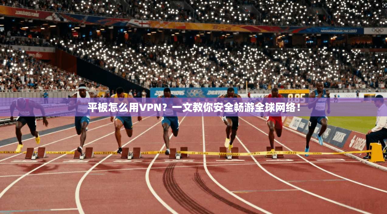 平板怎么用VPN？一文教你安全畅游全球网络！