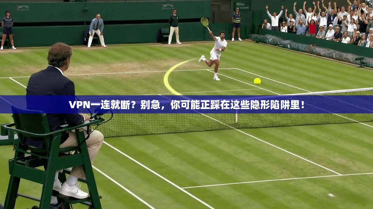 VPN一连就断?别急,你可能正踩在这些隐形陷阱里!