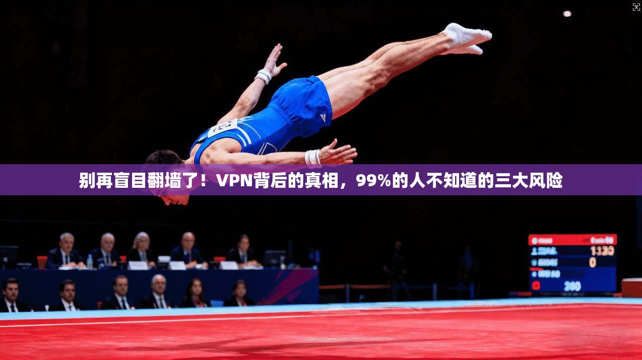 别再盲目翻墙了！VPN背后的真相，99%的人不知道的三大风险