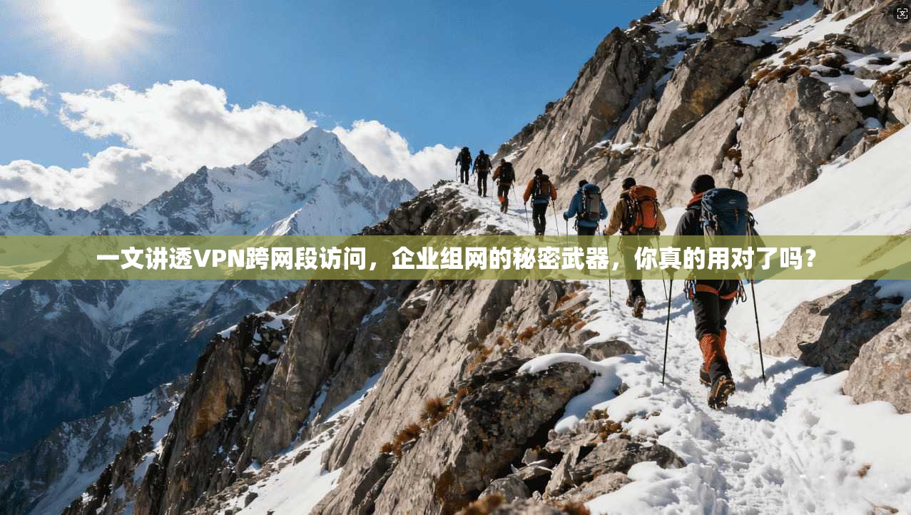 一文讲透VPN跨网段访问,企业组网的秘密武器,你真的用对了吗?