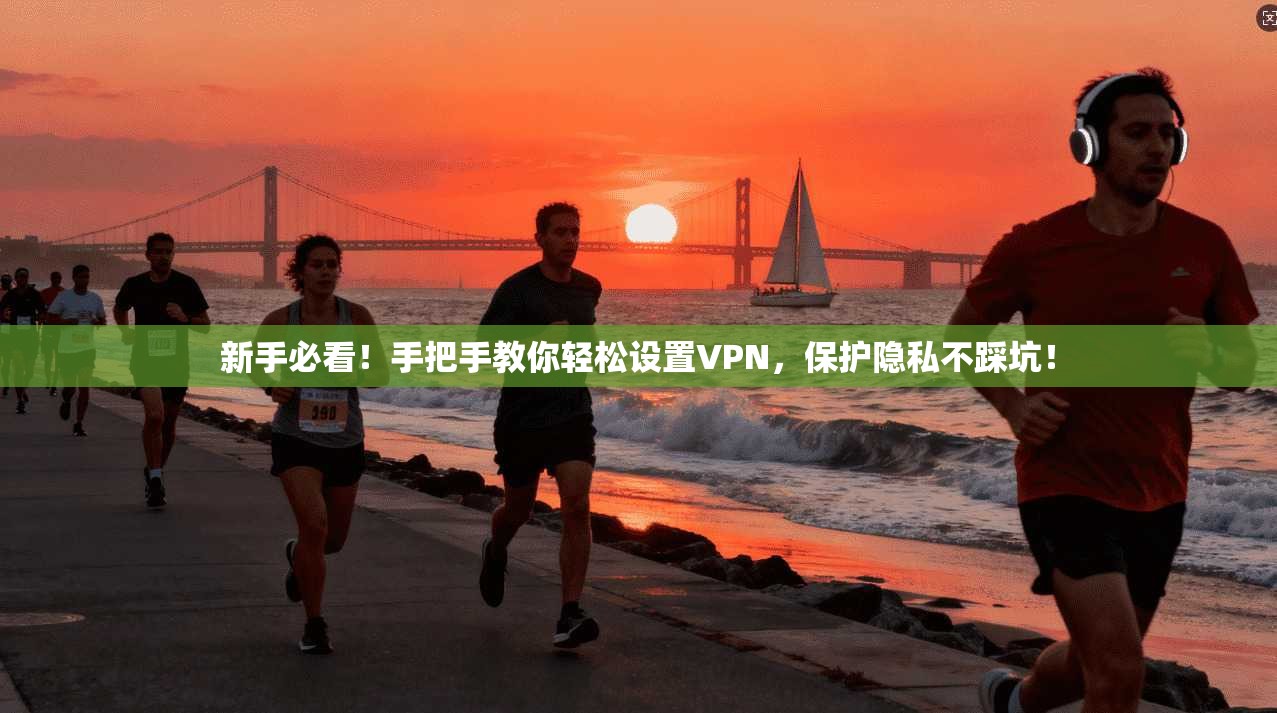 新手必看！手把手教你轻松设置VPN，保护隐私不踩坑！