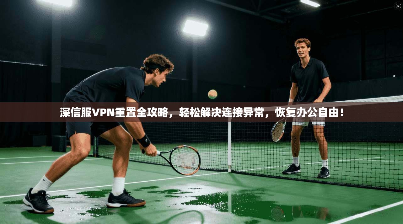 深信服VPN重置全攻略，轻松解决连接异常，恢复办公自由！