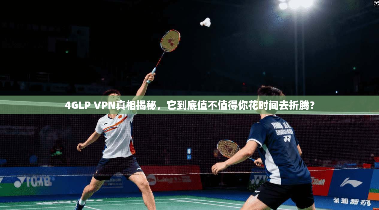 4GLP VPN真相揭秘,它到底值不值得你花时间去折腾?
