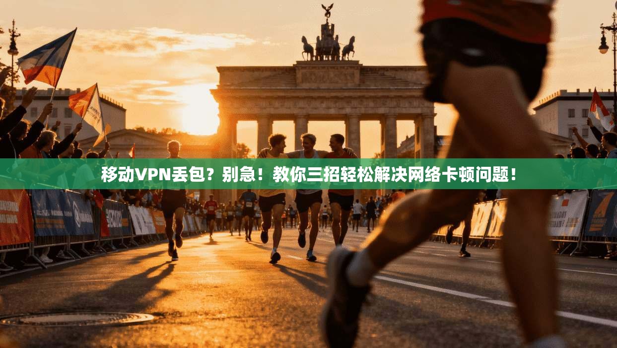 移动VPN丢包？别急！教你三招轻松解决网络卡顿问题！